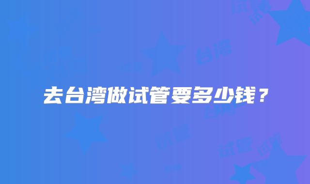 去台湾做试管要多少钱?
