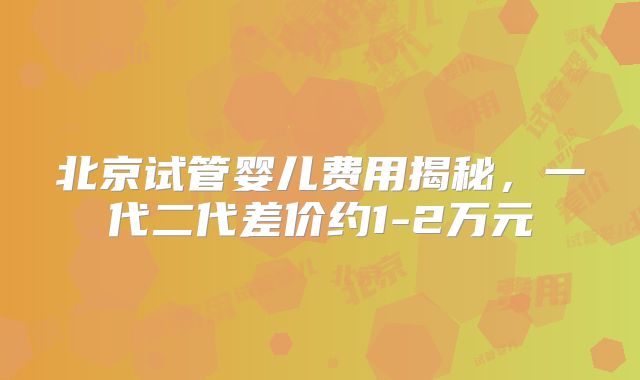 北京试管婴儿费用揭秘，一代二代差价约1-2万元