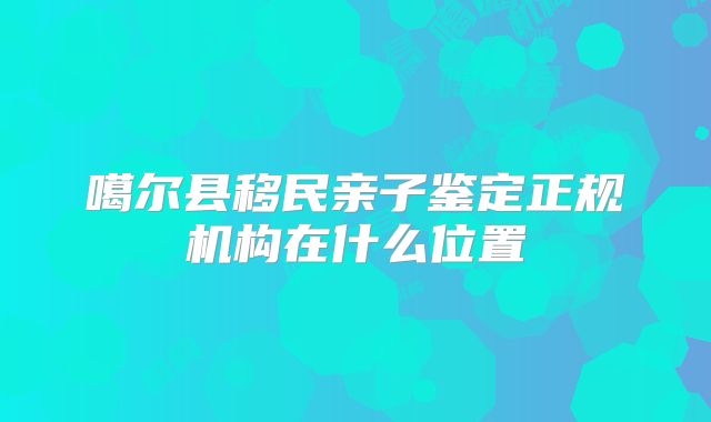 噶尔县移民亲子鉴定正规机构在什么位置