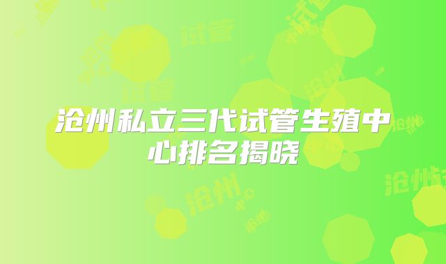 沧州私立三代试管生殖中心排名揭晓