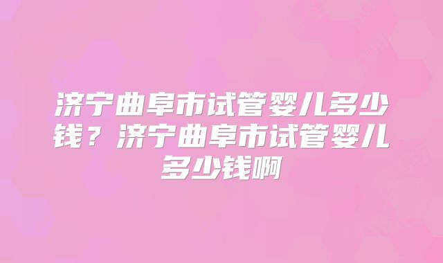 济宁曲阜市试管婴儿多少钱?济宁曲阜市试管婴儿多少钱啊