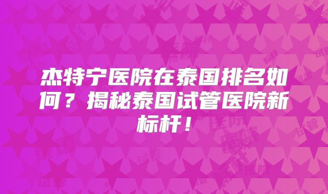 杰特宁医院在泰国排名如何？揭秘泰国试管医院新标杆！