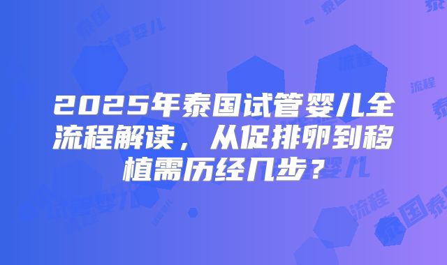 2025年泰国试管婴儿全流程解读，从促排卵到移植需历经几步？