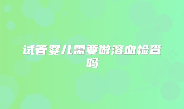 试管婴儿需要做溶血检查吗