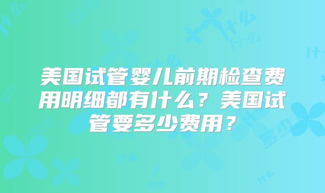 美国试管婴儿前期检查费用明细都有什么？美国试管要多少费用？