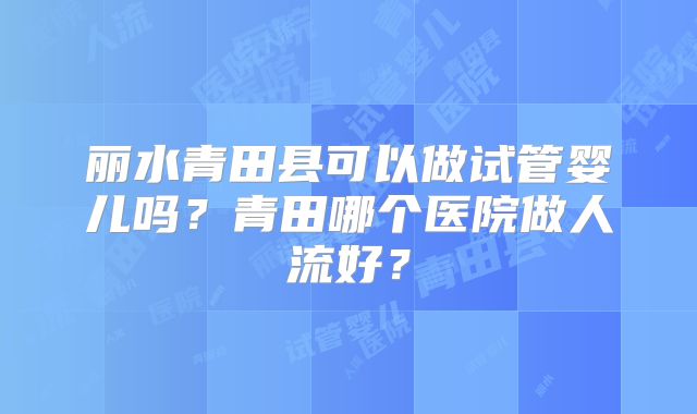 丽水青田县可以做试管婴儿吗?青田哪个医院做人流好?