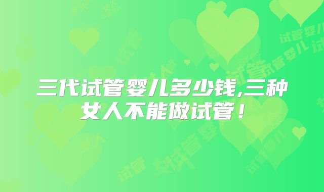 三代试管婴儿多少钱,三种女人不能做试管！