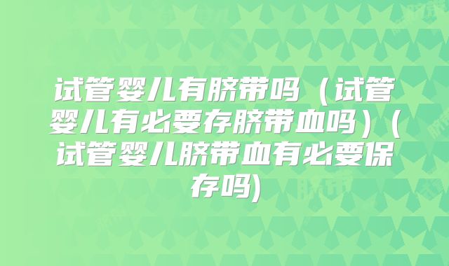 试管婴儿有脐带吗（试管婴儿有必要存脐带血吗）(试管婴儿脐带血有必要保存吗)