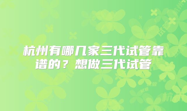 杭州有哪几家三代试管靠谱的？想做三代试管