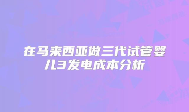 在马来西亚做三代试管婴儿3发电成本分析
