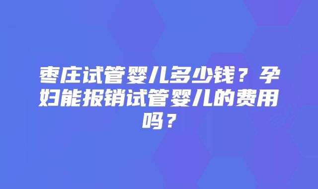 枣庄试管婴儿多少钱？孕妇能报销试管婴儿的费用吗？