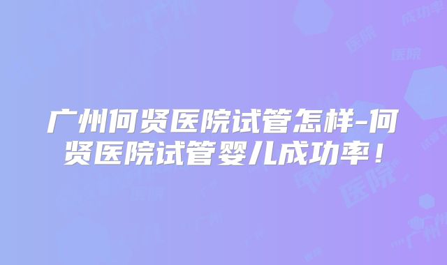 广州何贤医院试管怎样-何贤医院试管婴儿成功率！