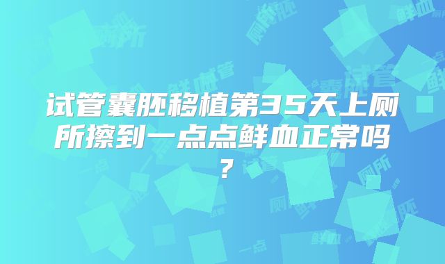 试管囊胚移植第35天上厕所擦到一点点鲜血正常吗？