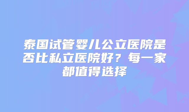 泰国试管婴儿公立医院是否比私立医院好?每一家都值得选择