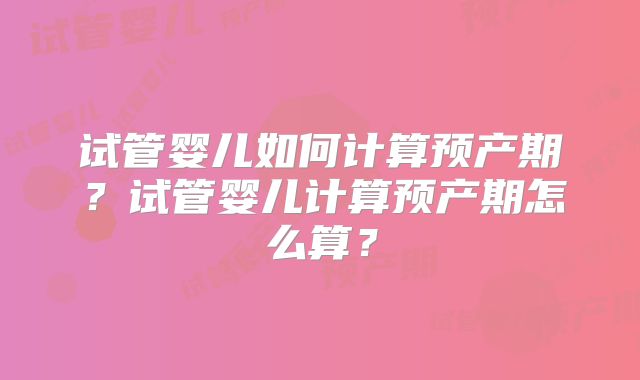 试管婴儿如何计算预产期？试管婴儿计算预产期怎么算？