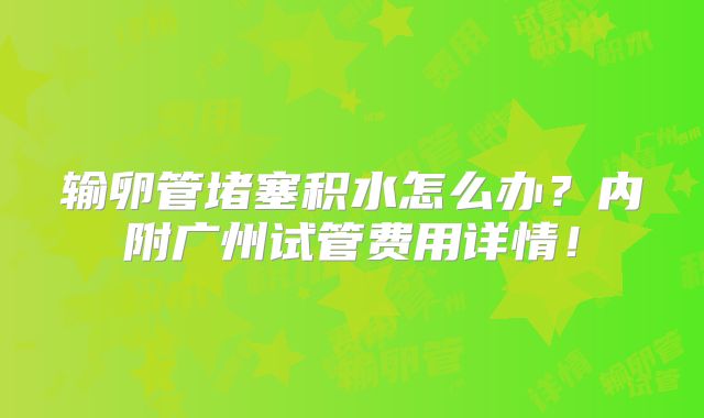 输卵管堵塞积水怎么办？内附广州试管费用详情！
