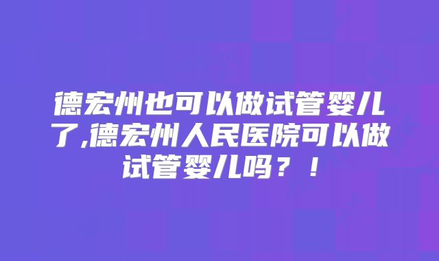 德宏州也可以做试管婴儿了,德宏州人民医院可以做试管婴儿吗?!