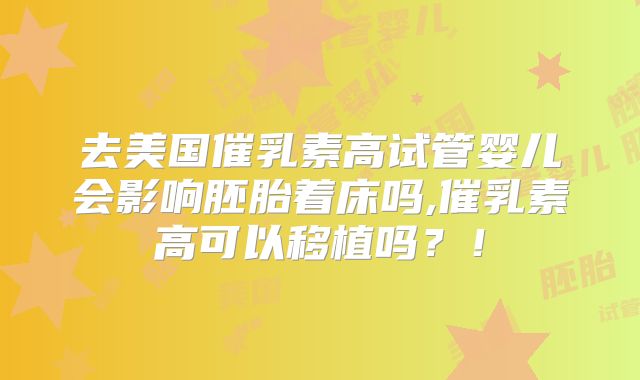 去美国催乳素高试管婴儿会影响胚胎着床吗,催乳素高可以移植吗？！
