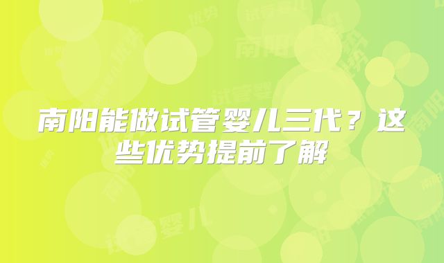 南阳能做试管婴儿三代？这些优势提前了解
