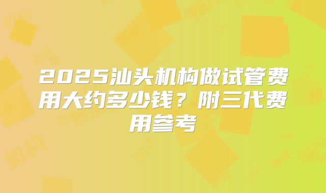 2025汕头机构做试管费用大约多少钱？附三代费用参考