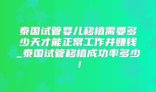 泰国试管婴儿移植需要多少天才能正常工作并赚钱_泰国试管移植成功率多少！