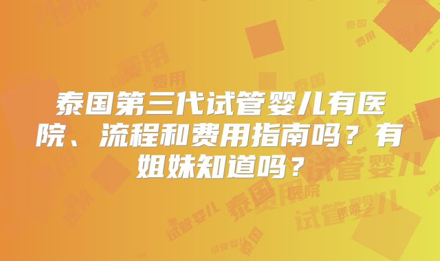 泰国第三代试管婴儿有医院、流程和费用指南吗？有姐妹知道吗？