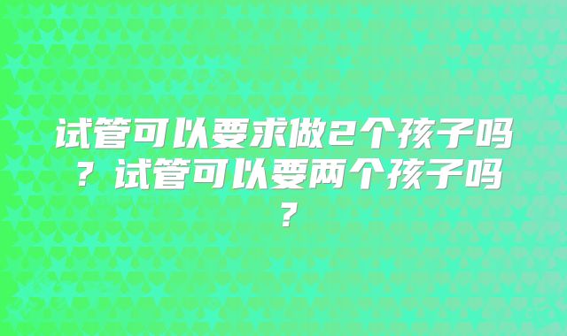 试管可以要求做2个孩子吗？试管可以要两个孩子吗？