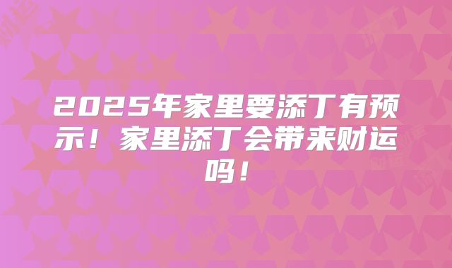 2025年家里要添丁有预示!家里添丁会带来财运吗!