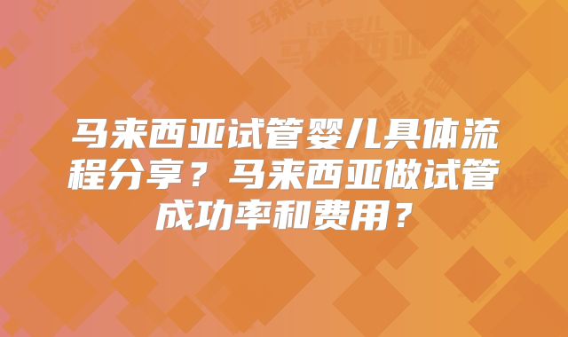 马来西亚试管婴儿具体流程分享？马来西亚做试管成功率和费用？