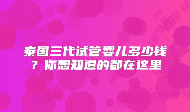 泰国三代试管婴儿多少钱？你想知道的都在这里