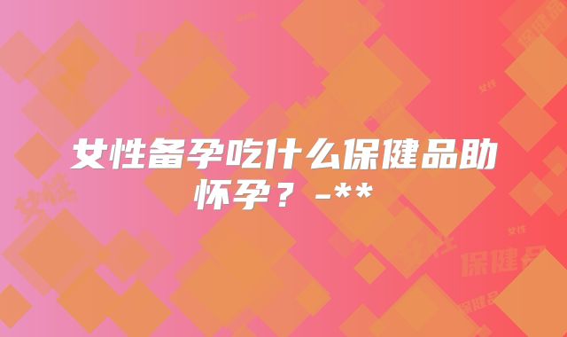 女性备孕吃什么保健品助怀孕？-**