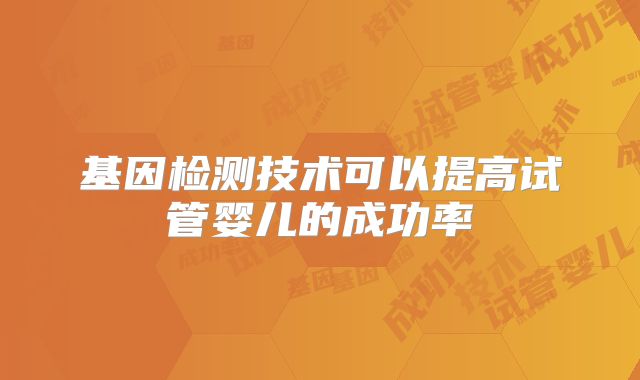 基因检测技术可以提高试管婴儿的成功率