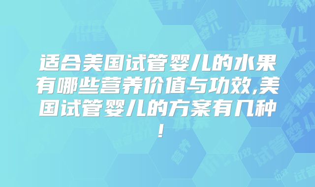 适合美国试管婴儿的水果有哪些营养价值与功效,美国试管婴儿的方案有几种！