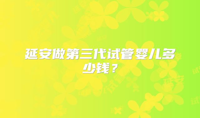 延安做第三代试管婴儿多少钱？