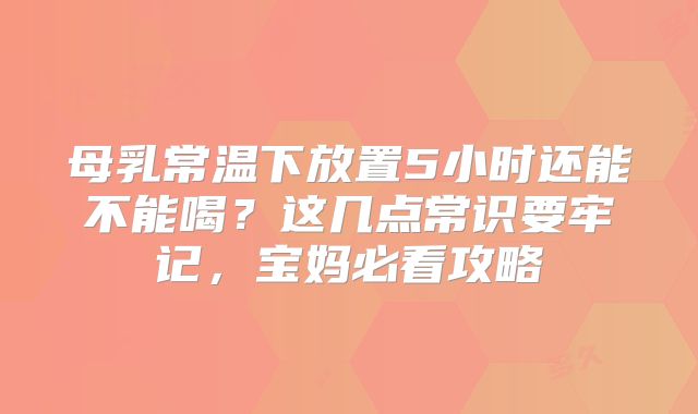 母乳常温下放置5小时还能不能喝？这几点常识要牢记，宝妈必看攻略