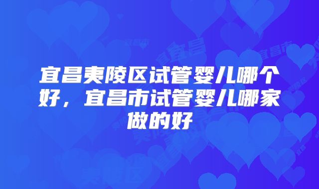 宜昌夷陵区试管婴儿哪个好，宜昌市试管婴儿哪家做的好