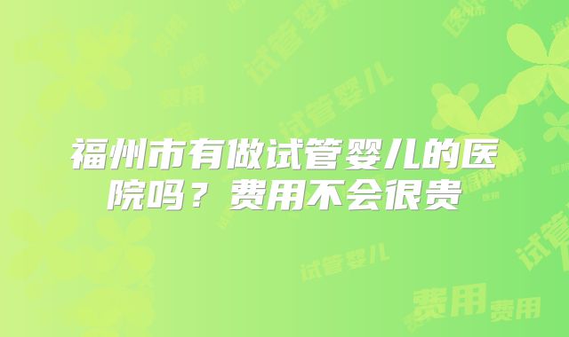 福州市有做试管婴儿的医院吗？费用不会很贵