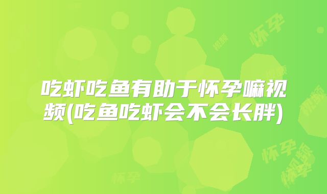 吃虾吃鱼有助于怀孕嘛视频(吃鱼吃虾会不会长胖)