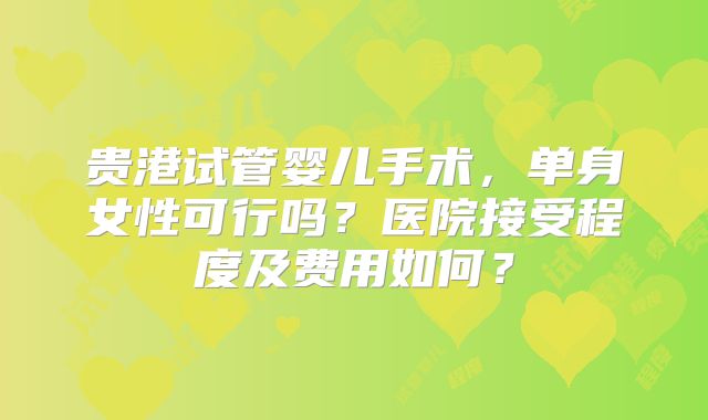 贵港试管婴儿手术，单身女性可行吗？医院接受程度及费用如何？