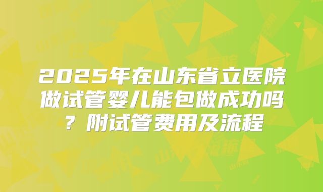 2025年在山东省立医院做试管婴儿能包做成功吗?附试管费用及流程