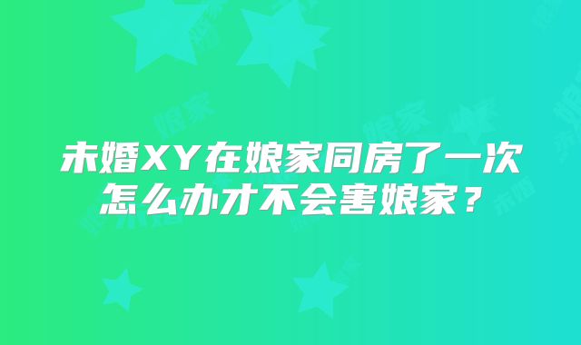 未婚XY在娘家同房了一次怎么办才不会害娘家?