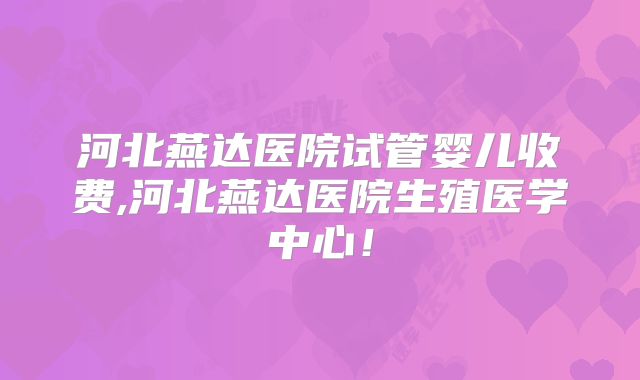河北燕达医院试管婴儿收费,河北燕达医院生殖医学中心！