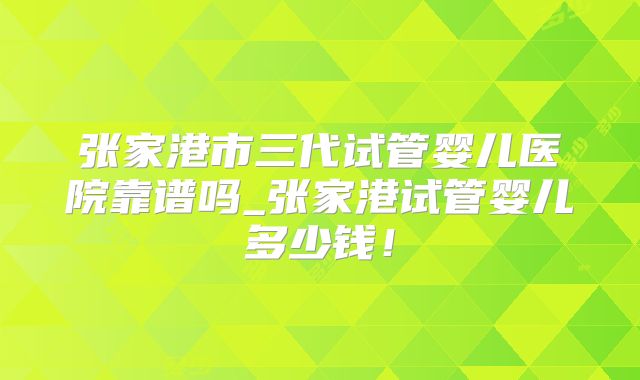 张家港市三代试管婴儿医院靠谱吗_张家港试管婴儿多少钱！