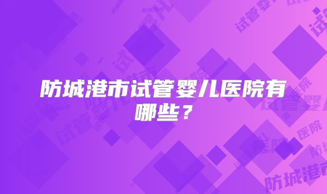 防城港市试管婴儿医院有哪些？