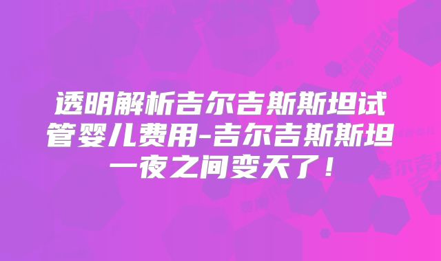 透明解析吉尔吉斯斯坦试管婴儿费用-吉尔吉斯斯坦一夜之间变天了!
