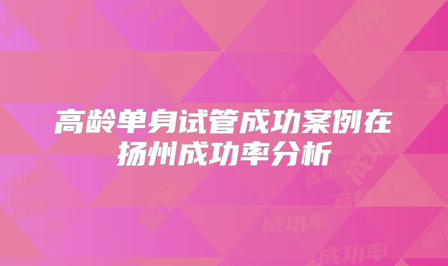高龄单身试管成功案例在扬州成功率分析