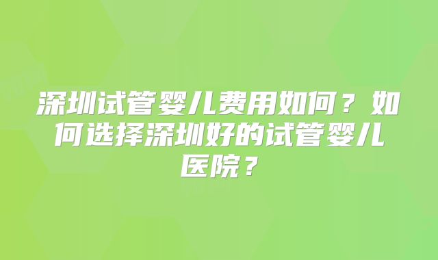 深圳试管婴儿费用如何？如何选择深圳好的试管婴儿医院？