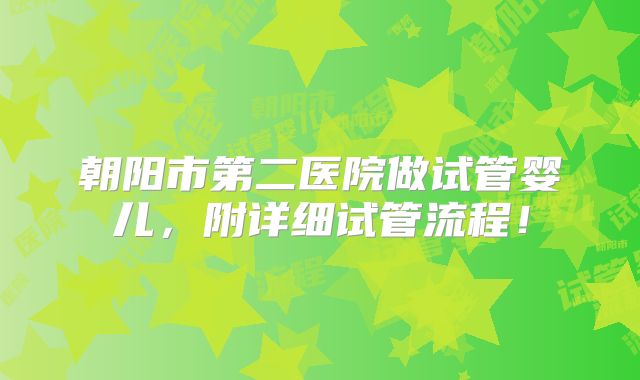 朝阳市第二医院做试管婴儿，附详细试管流程！