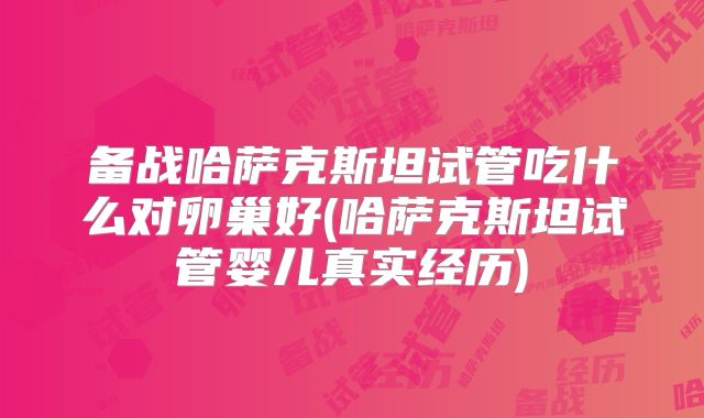 备战哈萨克斯坦试管吃什么对卵巢好(哈萨克斯坦试管婴儿真实经历)
