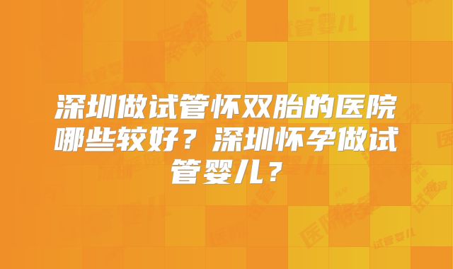 深圳做试管怀双胎的医院哪些较好？深圳怀孕做试管婴儿？
